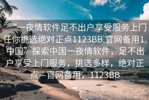 “一夜情軟件足不出戶享受服務上門任你挑選絕對正點1123BB.官網備用1.中國”探索中國一夜情軟件，足不出戶享受上門服務，挑選多樣，絕對正點—官網備用，1123BB