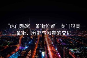 “虎門雞窩一條街位置”虎門雞窩一條街，歷史與風(fēng)景的交織