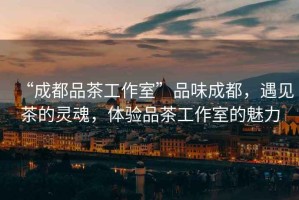 “成都品茶工作室”品味成都，遇見茶的靈魂，體驗品茶工作室的魅力