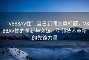 “V888AV性”當日新聞文章標題，V888AV性的革新與突破，引領技術革新的先鋒力量