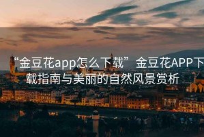 “金豆花app怎么下載”金豆花APP下載指南與美麗的自然風(fēng)景賞析