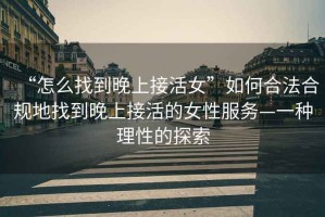 “怎么找到晚上接活女”如何合法合規地找到晚上接活的女性服務—一種理性的探索