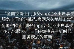 “全國空降上門服務app足不出戶享受服務上門任你挑選.官網永久地址1.cc”全國空降上門服務app，足不出戶享受多元化服務，上門任你挑選—新時代服務模式的革新