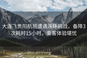 大連飛貴陽航班遭遇連環挑戰，備降3次耗時15小時，乘客體驗堪憂