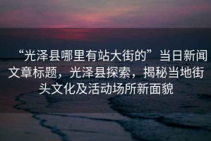 “光澤縣哪里有站大街的”當(dāng)日新聞文章標(biāo)題，光澤縣探索，揭秘當(dāng)?shù)亟诸^文化及活動場所新面貌