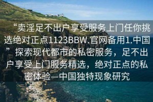 “賣淫足不出戶享受服務上門任你挑選絕對正點1123BBW.官網備用1.中國”探索現代都市的私密服務，足不出戶享受上門服務精選，絕對正點的私密體驗—中國獨特現象研究