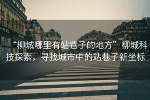 “柳城哪里有站巷子的地方”柳城科技探索，尋找城市中的站巷子新坐標