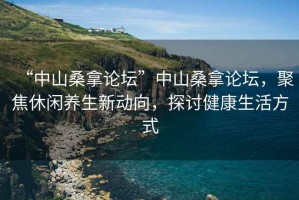 “中山桑拿論壇”中山桑拿論壇，聚焦休閑養生新動向，探討健康生活方式