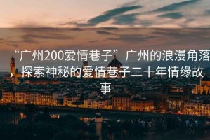 “廣州200愛情巷子”廣州的浪漫角落，探索神秘的愛情巷子二十年情緣故事