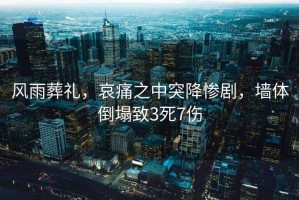 風(fēng)雨葬禮，哀痛之中突降慘劇，墻體倒塌致3死7傷