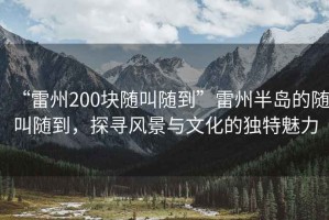 “雷州200塊隨叫隨到”雷州半島的隨叫隨到，探尋風景與文化的獨特魅力