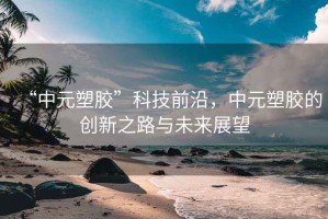 “中元塑膠”科技前沿，中元塑膠的創新之路與未來展望