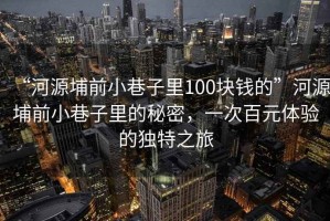 “河源埔前小巷子里100塊錢的”河源埔前小巷子里的秘密，一次百元體驗的獨特之旅