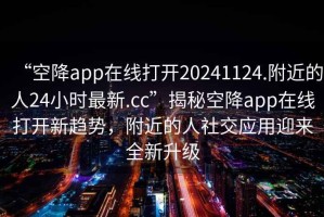 “空降app在線打開20241124.附近的人24小時最新.cc”揭秘空降app在線打開新趨勢，附近的人社交應用迎來全新升級