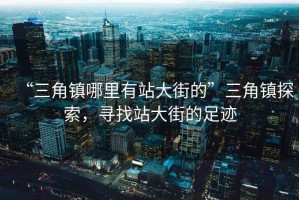“三角鎮哪里有站大街的”三角鎮探索，尋找站大街的足跡
