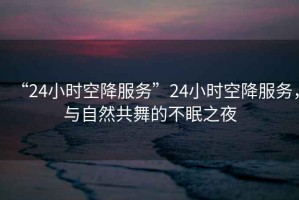 “24小時空降服務”24小時空降服務，與自然共舞的不眠之夜