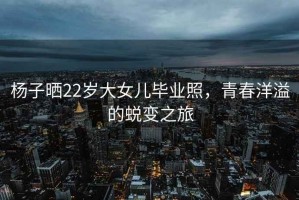 楊子曬22歲大女兒畢業照，青春洋溢的蛻變之旅