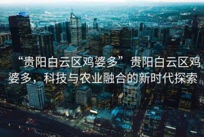 “貴陽(yáng)白云區(qū)雞婆多”貴陽(yáng)白云區(qū)雞婆多，科技與農(nóng)業(yè)融合的新時(shí)代探索