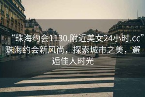 “珠海約會1130.附近美女24小時.cc”珠海約會新風尚，探索城市之美，邂逅佳人時光