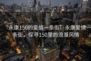 “永康150的愛(ài)情一條街”永康愛(ài)情一條街，探尋150里的浪漫風(fēng)情