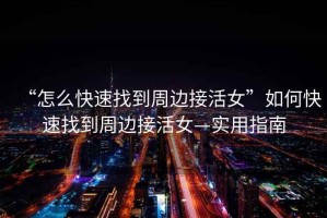“怎么快速找到周邊接活女”如何快速找到周邊接活女—實用指南