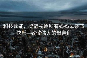 科技賦能，梁靜祝愿所有媽媽母親節快樂—致敬偉大的母親們