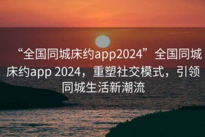 “全國同城床約app2024”全國同城床約app 2024，重塑社交模式，引領同城生活新潮流