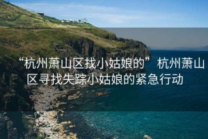 “杭州蕭山區找小姑娘的”杭州蕭山區尋找失蹤小姑娘的緊急行動