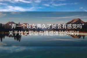 “弄一個妓女弄久了她會有感覺嗎”關于妓女職業與情感體驗的探討