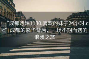 “成都嫖娼1130.喜歡的妹子24小時.cc”成都的繁華背后，一場不期而遇的浪漫之旅