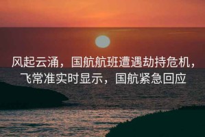 風起云涌，國航航班遭遇劫持危機，飛常準實時顯示，國航緊急回應