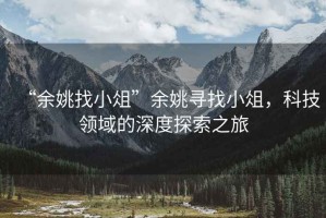 “余姚找小俎”余姚尋找小俎，科技領(lǐng)域的深度探索之旅