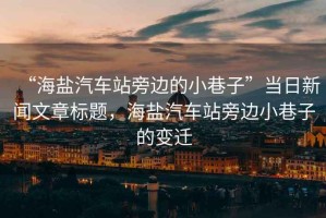 “海鹽汽車站旁邊的小巷子”當日新聞文章標題，海鹽汽車站旁邊小巷子的變遷