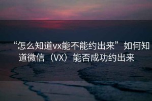 “怎么知道vx能不能約出來”如何知道微信（VX）能否成功約出來