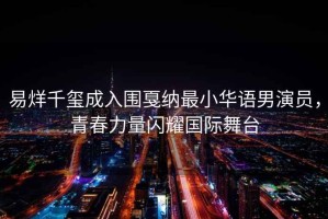 易烊千璽成入圍戛納最小華語男演員，青春力量閃耀國際舞臺