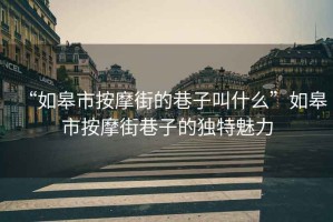 “如皋市按摩街的巷子叫什么”如皋市按摩街巷子的獨(dú)特魅力