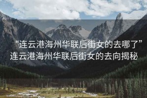 “連云港海州華聯后街女的去哪了”連云港海州華聯后街女的去向揭秘