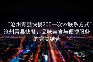 “滄州青縣快餐200一次vx聯(lián)系方式”滄州青縣快餐，品味美食與便捷服務的完美結合