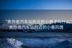 “焦作老汽車站附近的小巷子叫什么”焦作老汽車站附近的小巷風(fēng)情