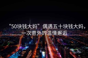 “50塊錢大媽”偶遇五十塊錢大媽，一次意外的溫情邂逅