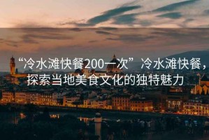 “冷水灘快餐200一次”冷水灘快餐，探索當(dāng)?shù)孛朗澄幕莫?dú)特魅力