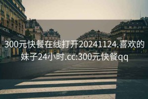 300元快餐在線打開20241124.喜歡的妹子24小時.cc:300元快餐qq