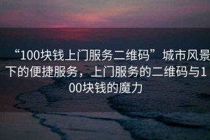 “100塊錢上門服務(wù)二維碼”城市風(fēng)景下的便捷服務(wù)，上門服務(wù)的二維碼與100塊錢的魔力