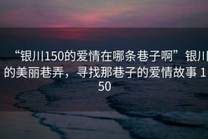 “銀川150的愛情在哪條巷子啊”銀川的美麗巷弄，尋找那巷子的愛情故事 150