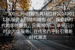 “300元3小時服務再線打開2024DD1124.服務上門隨叫隨到.cc”探索新時代的即時服務，只需300元，享受三小時全方位服務，在線預約平臺引領新時代潮流