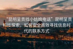 “昆明呈貢找小姑娘電話”昆明呈貢科技探索，如何安全高效尋找信息時代的聯系方式