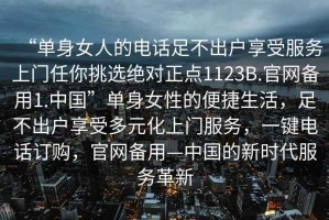 “單身女人的電話足不出戶享受服務上門任你挑選絕對正點1123B.官網備用1.中國”單身女性的便捷生活，足不出戶享受多元化上門服務，一鍵電話訂購，官網備用—中國的新時代服務革新