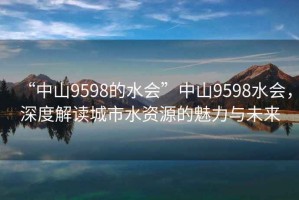 “中山9598的水會”中山9598水會，深度解讀城市水資源的魅力與未來