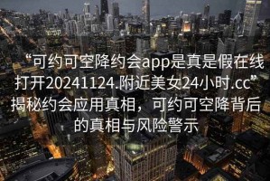 “可約可空降約會(huì)app是真是假在線打開20241124.附近美女24小時(shí).cc”揭秘約會(huì)應(yīng)用真相，可約可空降背后的真相與風(fēng)險(xiǎn)警示