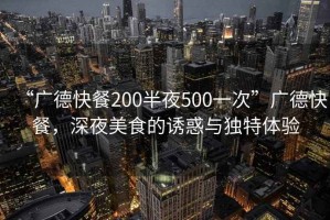 “廣德快餐200半夜500一次”廣德快餐，深夜美食的誘惑與獨(dú)特體驗(yàn)